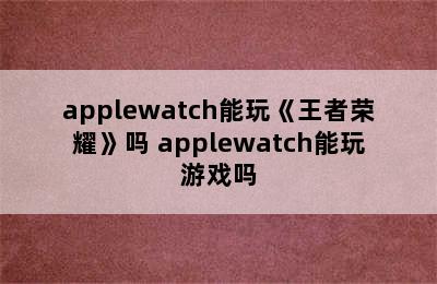 applewatch能玩《王者荣耀》吗 applewatch能玩游戏吗